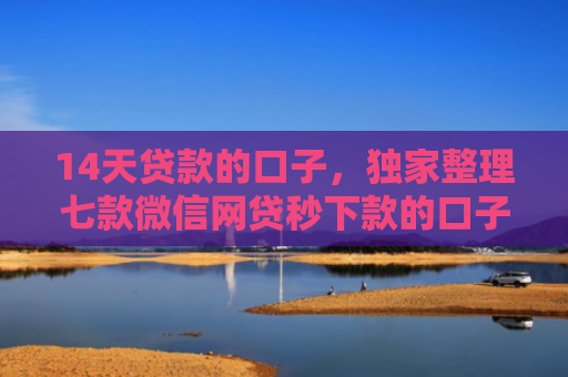 14天贷款的口子，独家整理七款微信网贷秒下款的口子