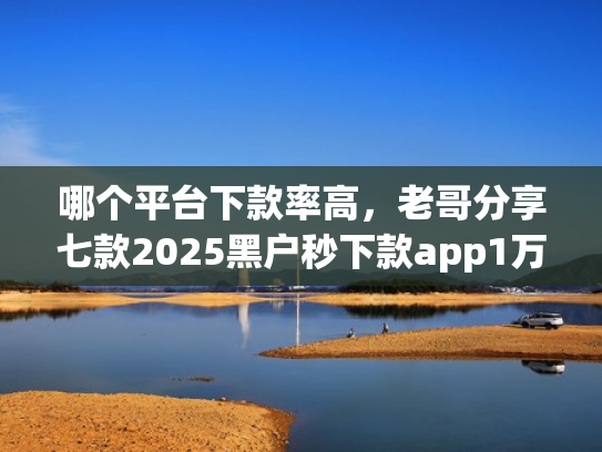 哪个平台下款率高，老哥分享七款2025黑户秒下款app1万以上