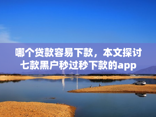 哪个贷款容易下款，本文探讨七款黑户秒过秒下款的app