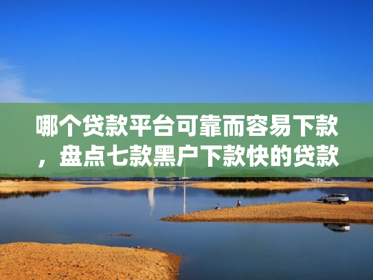 哪个贷款平台可靠而容易下款，盘点七款黑户下款快的贷款app