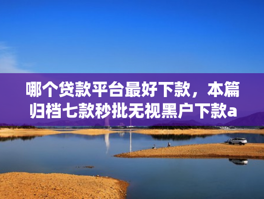 哪个贷款平台最好下款，本篇归档七款秒批无视黑户下款app