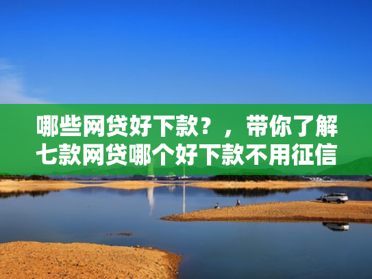 哪些网贷好下款？，带你了解七款网贷哪个好下款不用征信