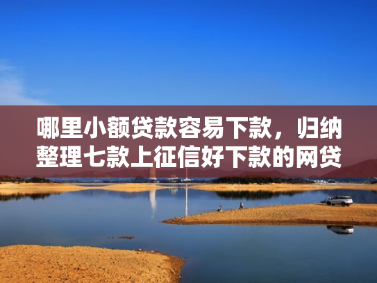 哪里小额贷款容易下款，归纳整理七款上征信好下款的网贷