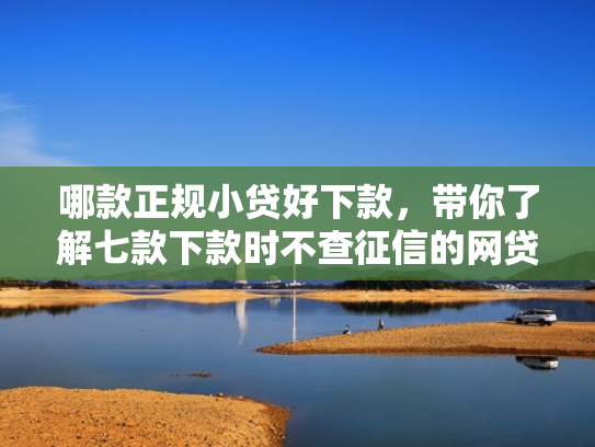 哪款正规小贷好下款，带你了解七款下款时不查征信的网贷