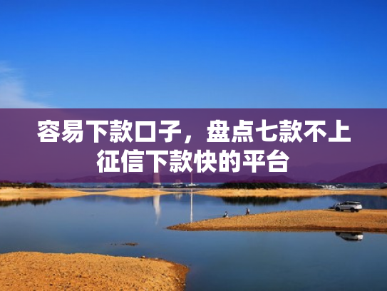 容易下款口子，盘点七款不上征信下款快的平台