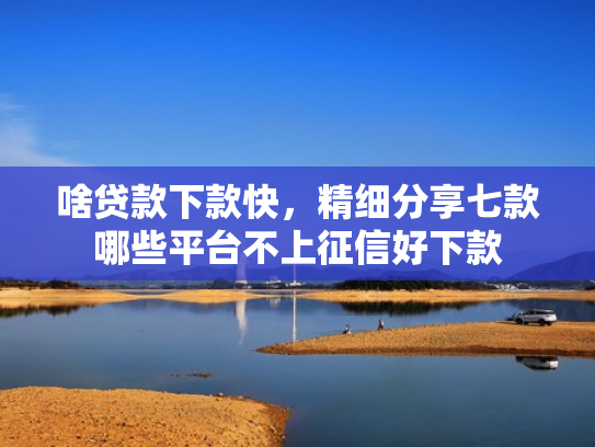 啥贷款下款快，精细分享七款哪些平台不上征信好下款