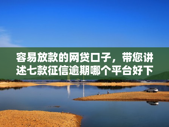 容易放款的网贷口子，带您讲述七款征信逾期哪个平台好下款