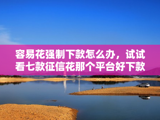 容易花强制下款怎么办，试试看七款征信花那个平台好下款