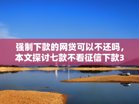强制下款的网贷可以不还吗，本文探讨七款不看征信下款3000的平台