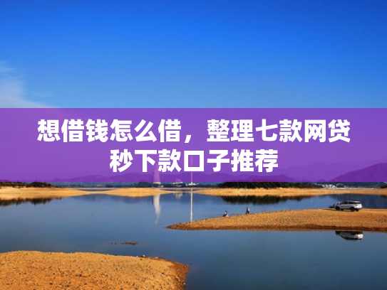 想借钱怎么借，整理七款网贷秒下款口子推荐