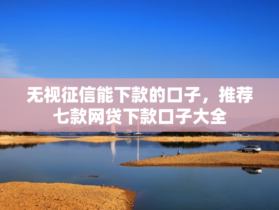 无视征信能下款的口子，推荐七款网贷下款口子大全