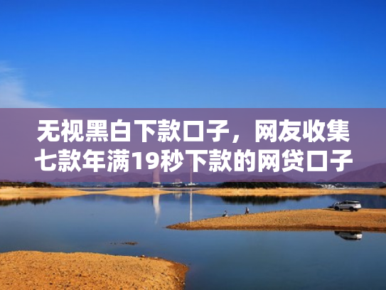 无视黑白下款口子，网友收集七款年满19秒下款的网贷口子