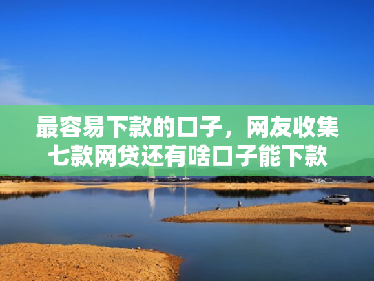 最容易下款的口子，网友收集七款网贷还有啥口子能下款