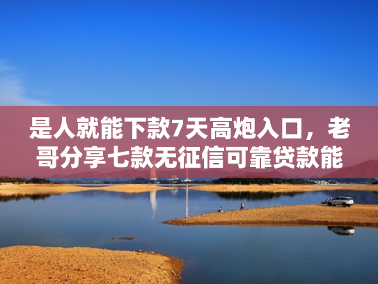 是人就能下款7天高炮入口，老哥分享七款无征信可靠贷款能下款吗
