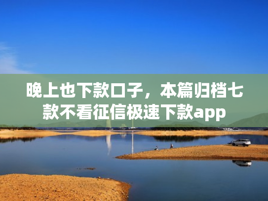 晚上也下款口子，本篇归档七款不看征信极速下款app