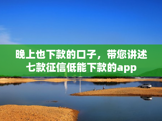 晚上也下款的口子，带您讲述七款征信低能下款的app