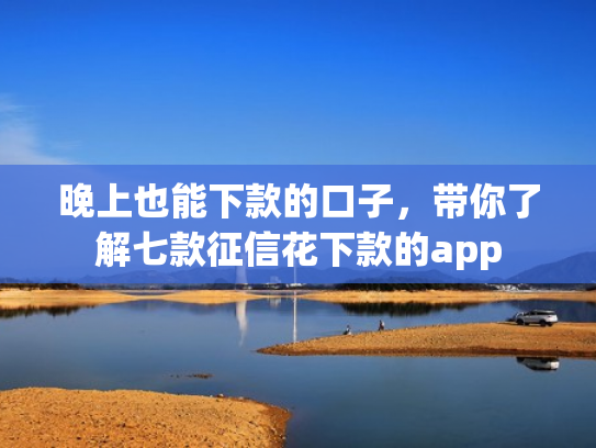 晚上也能下款的口子，带你了解七款征信花下款的app
