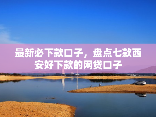 最新必下款口子，盘点七款西安好下款的网贷口子
