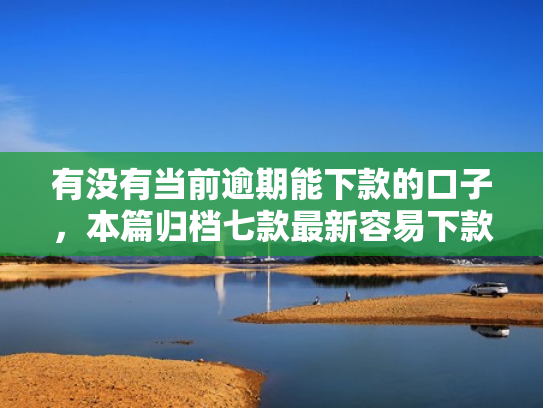 有没有当前逾期能下款的口子，本篇归档七款最新容易下款网贷口子