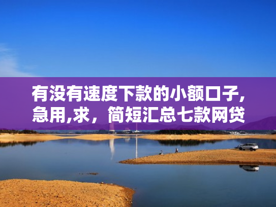 有没有速度下款的小额口子,急用,求，简短汇总七款网贷逾期还能下款口子