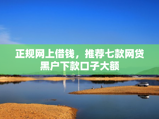 正规网上借钱，推荐七款网贷黑户下款口子大额