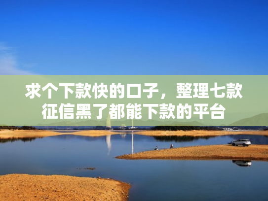 求个下款快的口子，整理七款征信黑了都能下款的平台