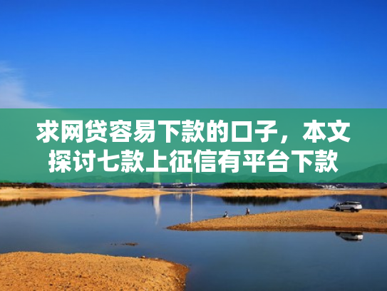 求网贷容易下款的口子，本文探讨七款上征信有平台下款