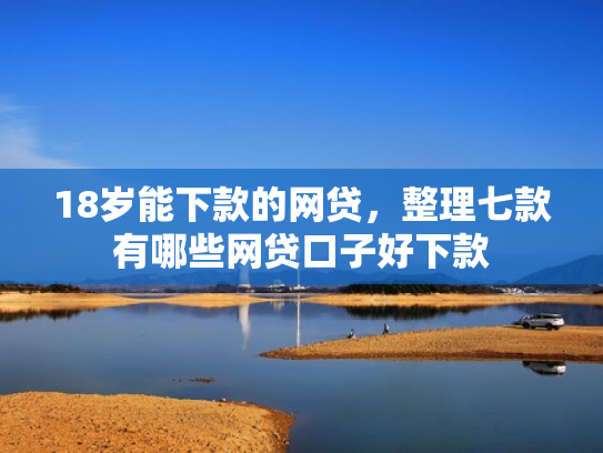 18岁能下款的网贷，整理七款有哪些网贷口子好下款