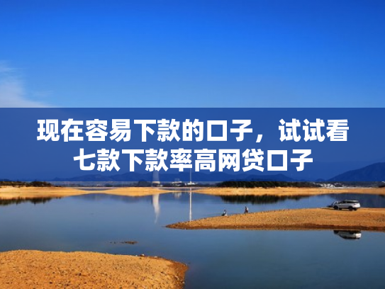 现在容易下款的口子，试试看七款下款率高网贷口子