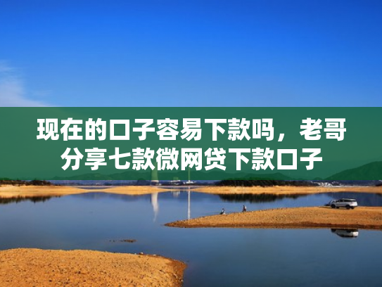 现在的口子容易下款吗，老哥分享七款微网贷下款口子