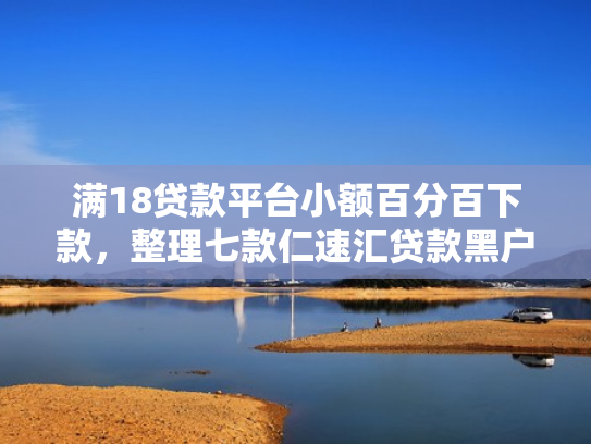 满18贷款平台小额百分百下款，整理七款仁速汇贷款黑户能下款吗
