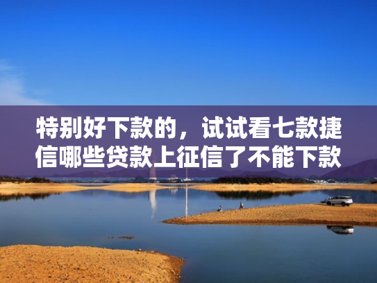 特别好下款的，试试看七款捷信哪些贷款上征信了不能下款