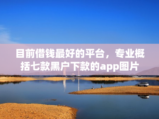 目前借钱最好的平台，专业概括七款黑户下款的app图片