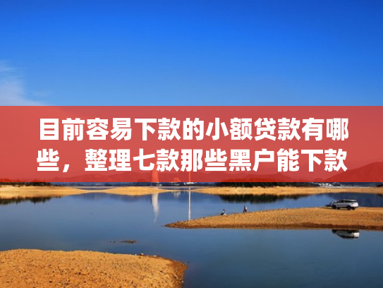 目前容易下款的小额贷款有哪些，整理七款那些黑户能下款的app