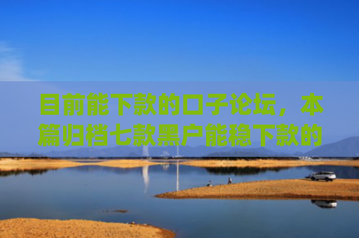 目前能下款的口子论坛，本篇归档七款黑户能稳下款的app