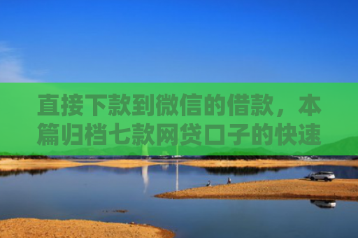 直接下款到微信的借款，本篇归档七款网贷口子的快速下款方式