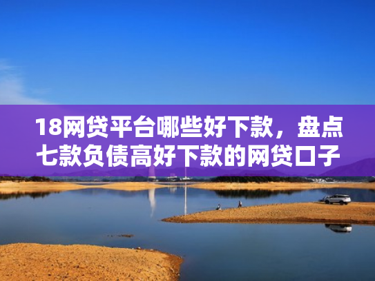 18网贷平台哪些好下款，盘点七款负债高好下款的网贷口子