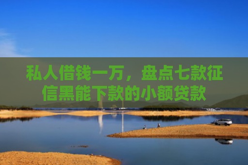 私人借钱一万，盘点七款征信黑能下款的小额贷款