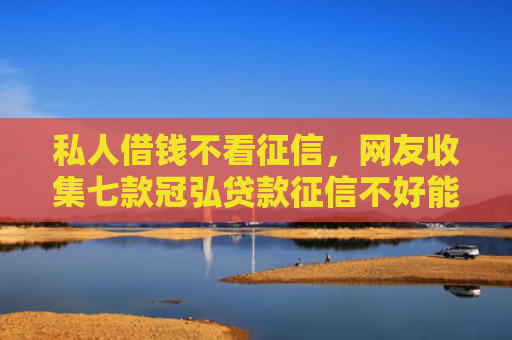 私人借钱不看征信，网友收集七款冠弘贷款征信不好能下款吗
