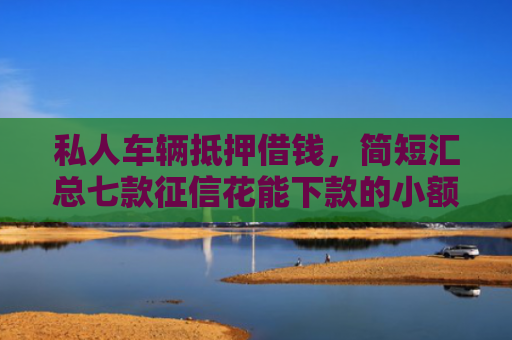 私人车辆抵押借钱，简短汇总七款征信花能下款的小额贷款