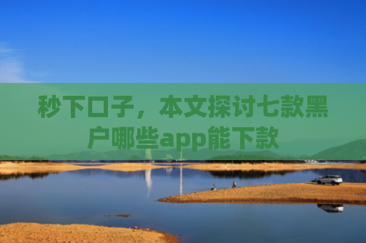 秒下口子，本文探讨七款黑户哪些app能下款