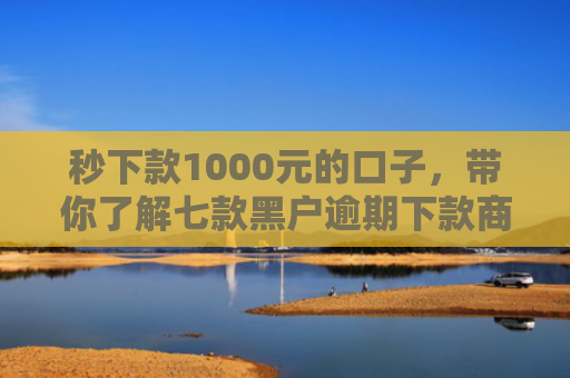 秒下款1000元的口子，带你了解七款黑户逾期下款商城APP