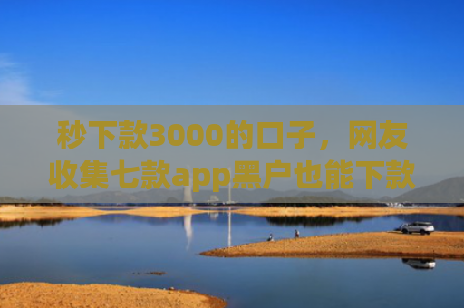 秒下款3000的口子，网友收集七款app黑户也能下款