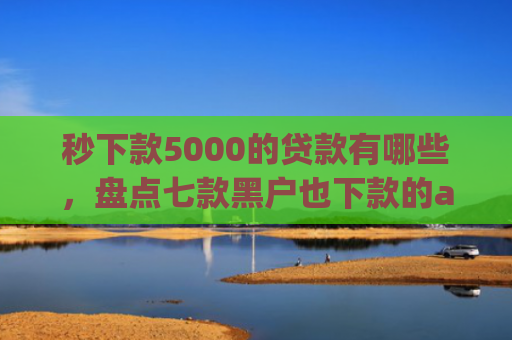 秒下款5000的贷款有哪些，盘点七款黑户也下款的app