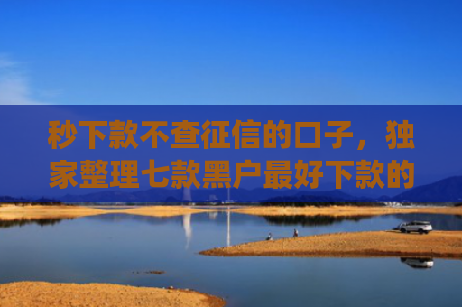 秒下款不查征信的口子，独家整理七款黑户最好下款的app