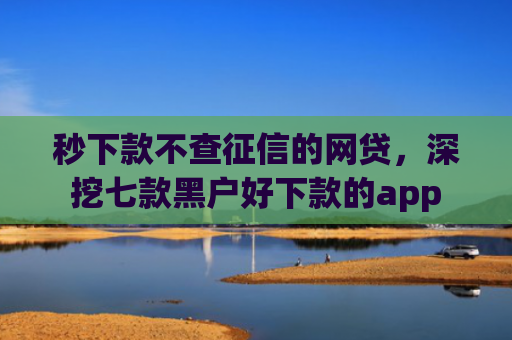 秒下款不查征信的网贷，深挖七款黑户好下款的app