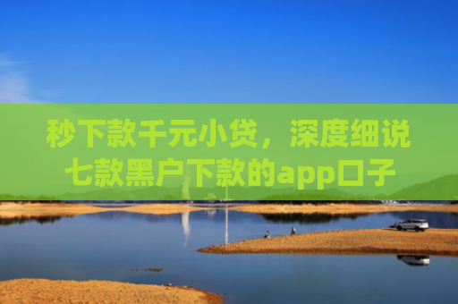 秒下款千元小贷，深度细说七款黑户下款的app口子
