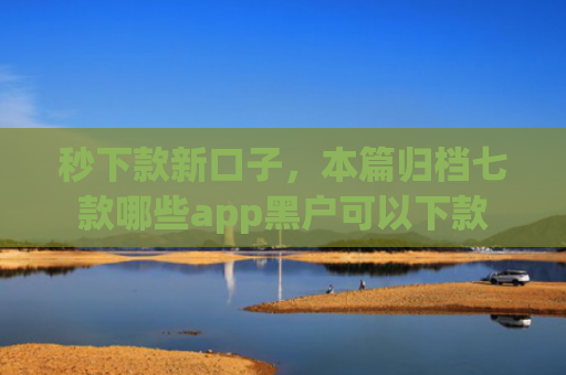 秒下款新口子，本篇归档七款哪些app黑户可以下款