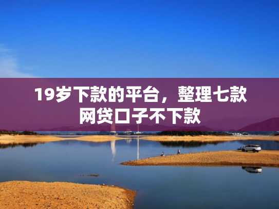 19岁下款的平台，整理七款网贷口子不下款
