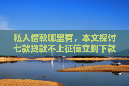 私人借款哪里有，本文探讨七款贷款不上征信立刻下款的